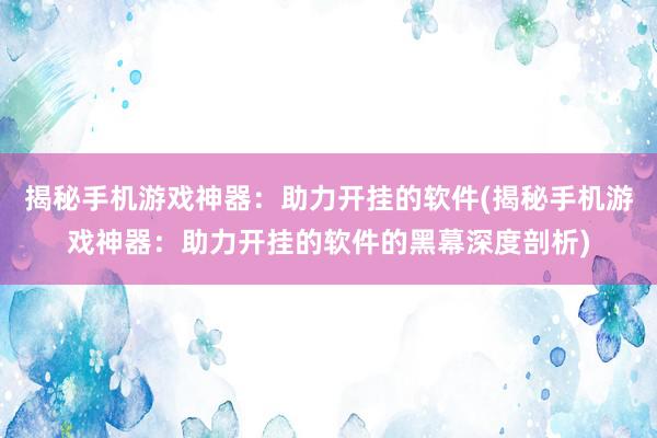 揭秘手机游戏神器：助力开挂的软件(揭秘手机游戏神器：助力开挂的软件的黑幕深度剖析)